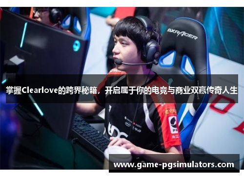 掌握Clearlove的跨界秘籍,开启属于你的电竞与商业双赢传奇人生 掌握Clearlove的跨界秘籍,开启属于你的电竞与商业双赢传奇人生