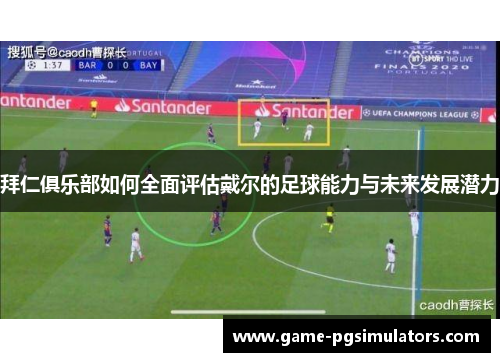 拜仁俱乐部如何全面评估戴尔的足球能力与未来发展潜力