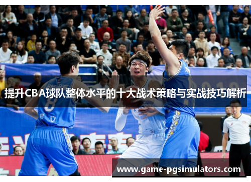 提升CBA球队整体水平的十大战术策略与实战技巧解析