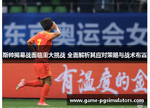 斯帅揭幕战面临重大挑战 全面解析其应对策略与战术布置