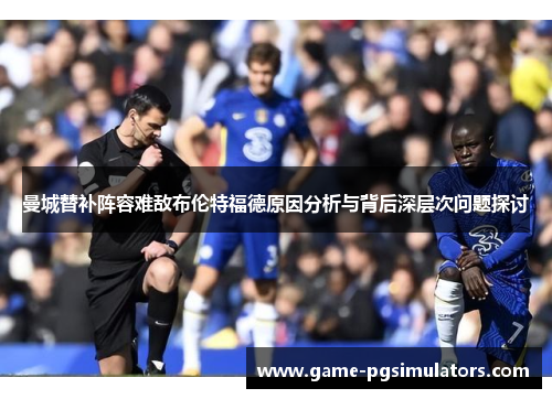 曼城替补阵容难敌布伦特福德原因分析与背后深层次问题探讨