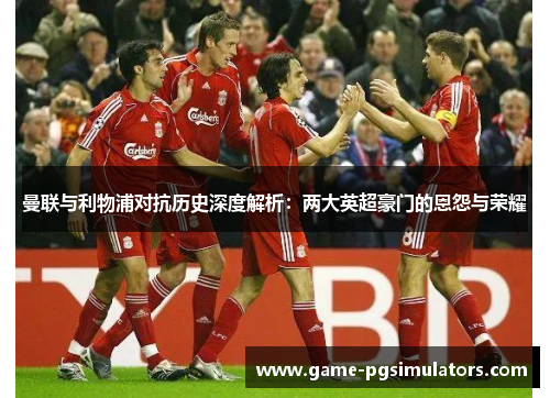 曼联与利物浦对抗历史深度解析：两大英超豪门的恩怨与荣耀