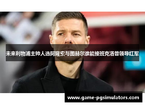 未来利物浦主帅人选阿隆索与图赫尔谁能接班克洛普领导红军