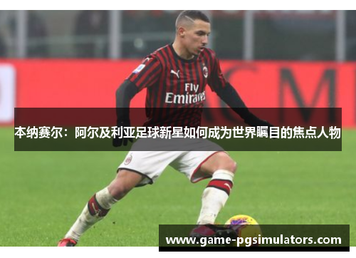 本纳赛尔:阿尔及利亚足球新星如何成为世界瞩目的焦点人物 本纳赛尔:阿尔及利亚足球新星如何成为世界瞩目的焦点人物