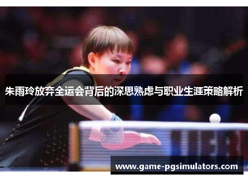 朱雨玲放弃全运会背后的深思熟虑与职业生涯策略解析