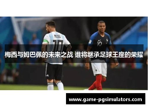 梅西与姆巴佩的未来之战 谁将继承足球王座的荣耀 梅西与姆巴佩的未来之战 谁将继承足球王座的荣耀