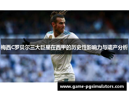 梅西C罗贝尔三大巨星在西甲的历史性影响力与遗产分析