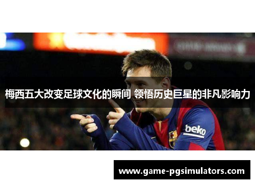 梅西五大改变足球文化的瞬间 领悟历史巨星的非凡影响力