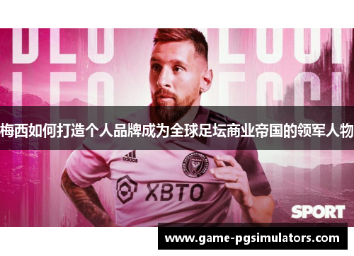 梅西如何打造个人品牌成为全球足坛商业帝国的领军人物