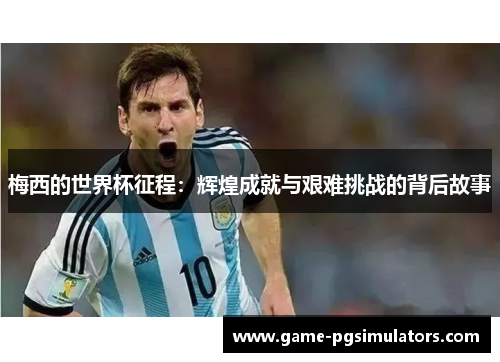 梅西的世界杯征程:辉煌成就与艰难挑战的背后故事 梅西的世界杯征程:辉煌成就与艰难挑战的背后故事
