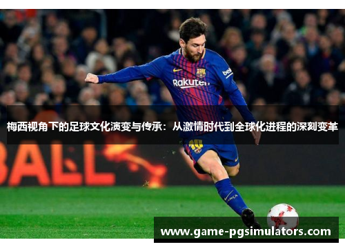 梅西视角下的足球文化演变与传承:从激情时代到全球化进程的深刻变革 梅西视角下的足球文化演变与传承:从激情时代到全球化进程的深刻变革