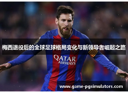 梅西退役后的全球足球格局变化与新领导者崛起之路