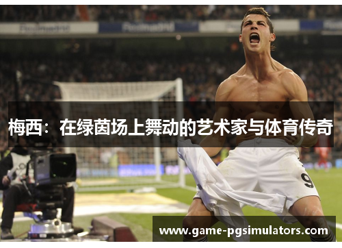 梅西:在绿茵场上舞动的艺术家与体育传奇 梅西:在绿茵场上舞动的艺术家与体育传奇