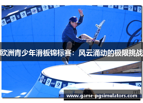 欧洲青少年滑板锦标赛：风云涌动的极限挑战