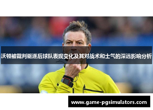 沃顿被裁判驱逐后球队表现变化及其对战术和士气的深远影响分析