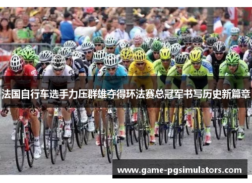 法国自行车选手力压群雄夺得环法赛总冠军书写历史新篇章
