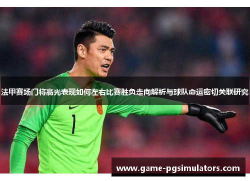 法甲赛场门将高光表现如何左右比赛胜负走向解析与球队命运密切关联研究