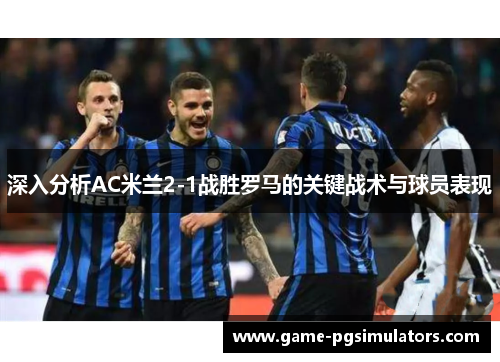 深入分析AC米兰2-1战胜罗马的关键战术与球员表现