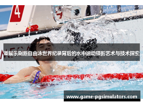 潘展乐刷新自由泳世界纪录背后的水中运动摄影艺术与技术探索
