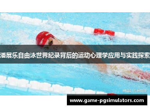 潘展乐自由泳世界纪录背后的运动心理学应用与实践探索
