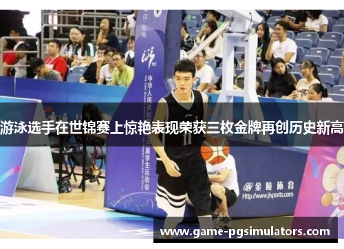 游泳选手在世锦赛上惊艳表现荣获三枚金牌再创历史新高