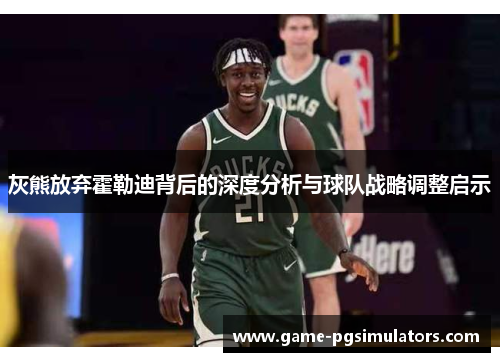 灰熊放弃霍勒迪背后的深度分析与球队战略调整启示
