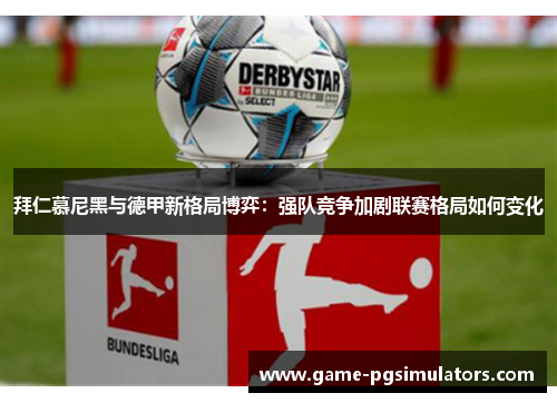 拜仁慕尼黑与德甲新格局博弈：强队竞争加剧联赛格局如何变化