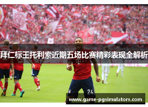 拜仁标王托利索近期五场比赛精彩表现全解析