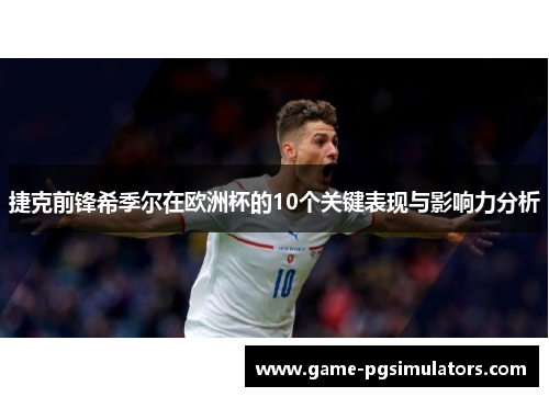 捷克前锋希季尔在欧洲杯的10个关键表现与影响力分析 捷克前锋希季尔在欧洲杯的10个关键表现与影响力分析